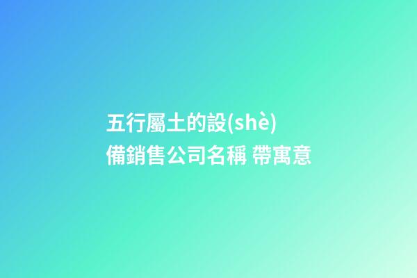 五行屬土的設(shè)備銷售公司名稱 帶寓意-第1張-公司起名-玄機(jī)派